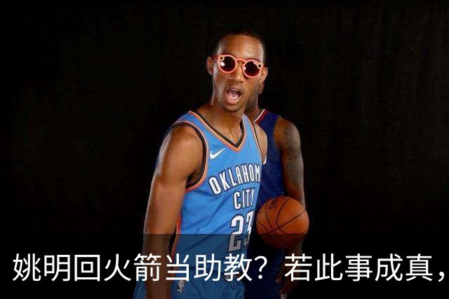 姚明回火箭当助教？若此事成真，那将成为最重磅的一次回归！